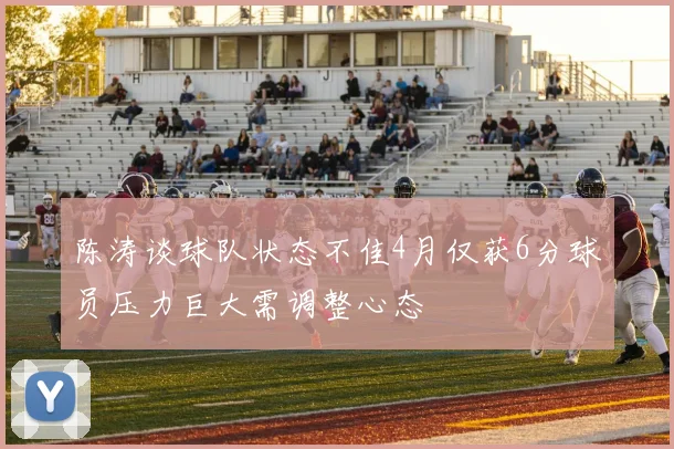 陈涛谈球队状态不佳4月仅获6分球员压力巨大需调整心态