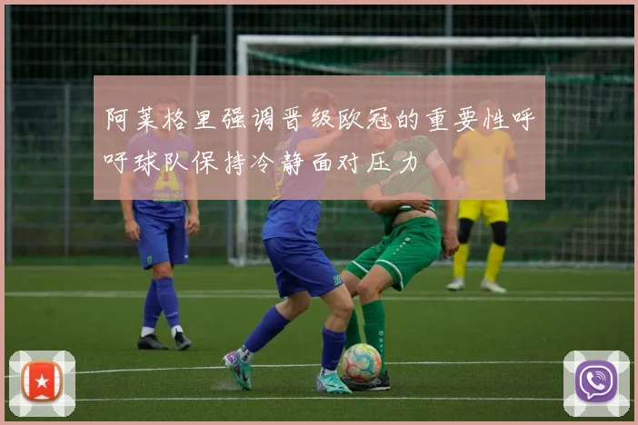 阿莱格里强调晋级欧冠的重要性呼吁球队保持冷静面对压力