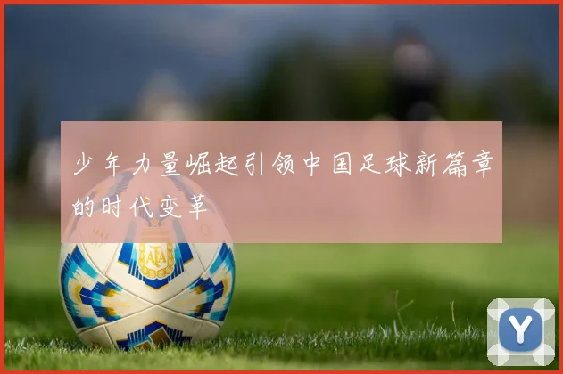 少年力量崛起引领中国足球新篇章的时代变革