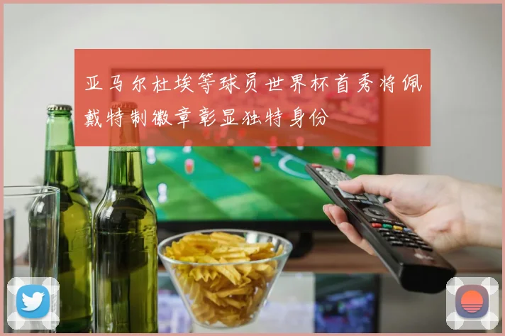 亚马尔杜埃等球员世界杯首秀将佩戴特制徽章彰显独特身份