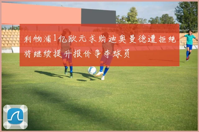 利物浦1亿欧元求购迪奥曼德遭拒绝将继续提升报价争夺球员