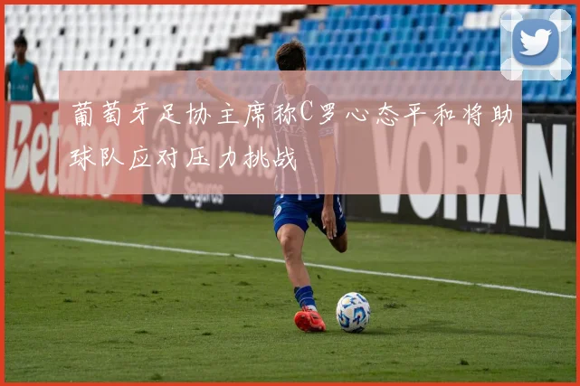 葡萄牙足协主席称C罗心态平和将助球队应对压力挑战
