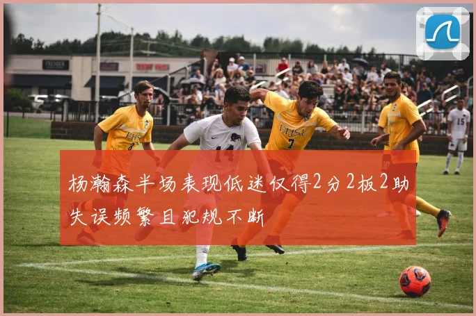 杨瀚森半场表现低迷仅得2分2板2助失误频繁且犯规不断