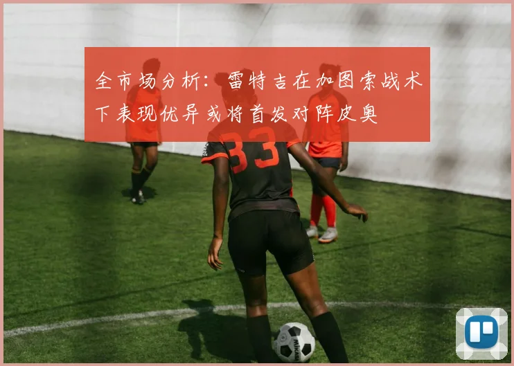 全市场分析：雷特吉在加图索战术下表现优异或将首发对阵皮奥
