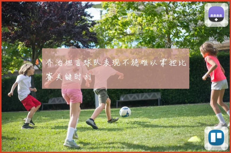 乔治坦言球队表现不稳难以掌控比赛关键时刻