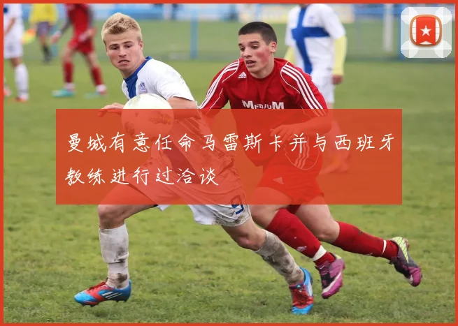 曼城有意任命马雷斯卡并与西班牙教练进行过洽谈