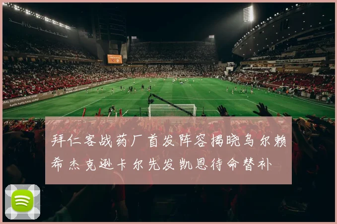 拜仁客战药厂首发阵容揭晓乌尔赖希杰克逊卡尔先发凯恩待命替补