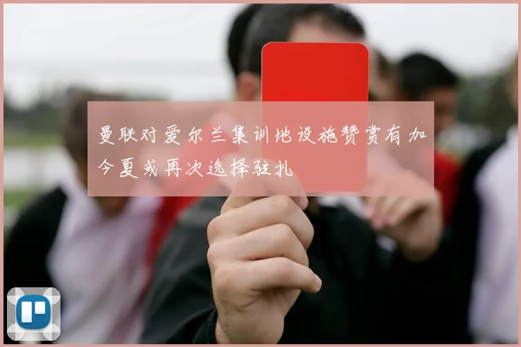 曼联对爱尔兰集训地设施赞赏有加今夏或再次选择驻扎