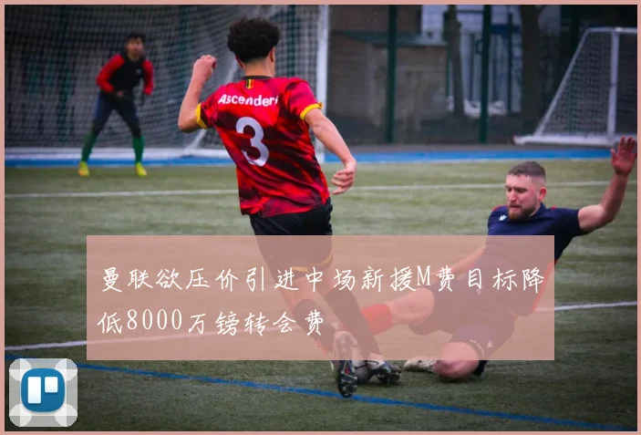 曼联欲压价引进中场新援M费目标降低8000万镑转会费