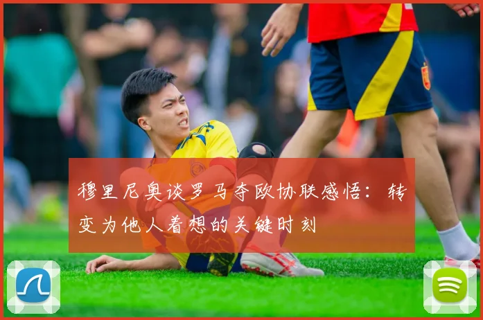 穆里尼奥谈罗马夺欧协联感悟：转变为他人着想的关键时刻