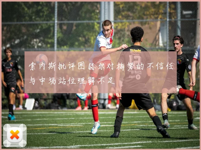 索内斯批评图赫尔对梅努的不信任与中场站位理解不足